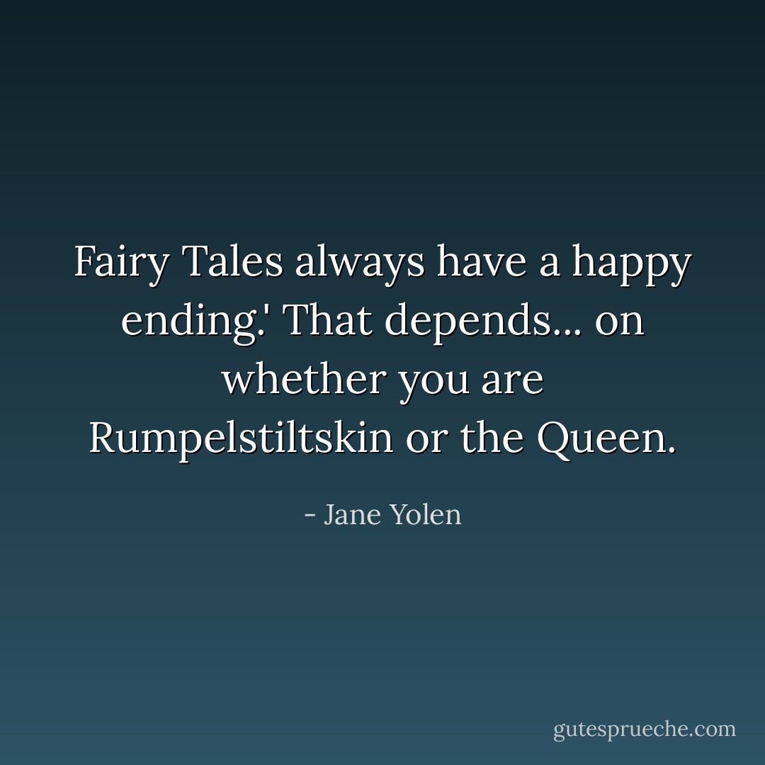 Fairy Tales always have a happy ending.' That depends... on whether you are Rumpelstiltskin or the Queen. - Jane Yolen