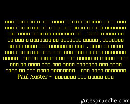 لقد كنتُ أحاولُ أن أضع كلَّ شيء ، أن أصلَ إلى النهاية قبل أن يفوت الأوان ، ولكني أدرك الآن كم خدعتُ نفسي . <br />إن الكلمات لا تسمح بمثل هذه الأشياء . فكلما اقتربتَ من النهاية ، زاد ما ترغب في قوله . <br />فما النهايةُ إلا وهم، غايةٌ تخترعها لتحثّ نفسك على الاستمرار، ولكن يأتي وقتٌ تدركُ عندَّهُ أنك لن تبلغها أبداً. <br />رُبما تضطر إلى التوقف، ولكن ذلك فقط لأنه لم يعد يتَوفرُ لديك وقت .. فَتتوقف، ولكن هذا لا يعني أنك وصلتَ إلى النهاية. - Paul Auster