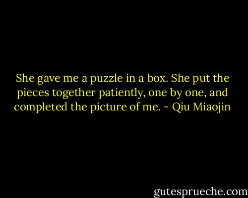 She gave me a puzzle in a box. She put the pieces together patiently, one by one, and completed the picture of me. - Qiu Miaojin