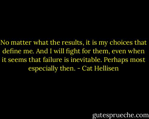 No matter what the results, it is my choices that define me. And I will fight for them, even when it seems that failure is inevitable. Perhaps most especially then. - Cat Hellisen