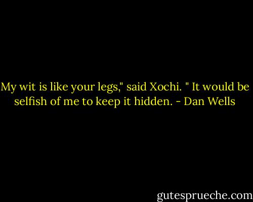My wit is like your legs," said Xochi. " It would be selfish of me to keep it hidden. - Dan Wells