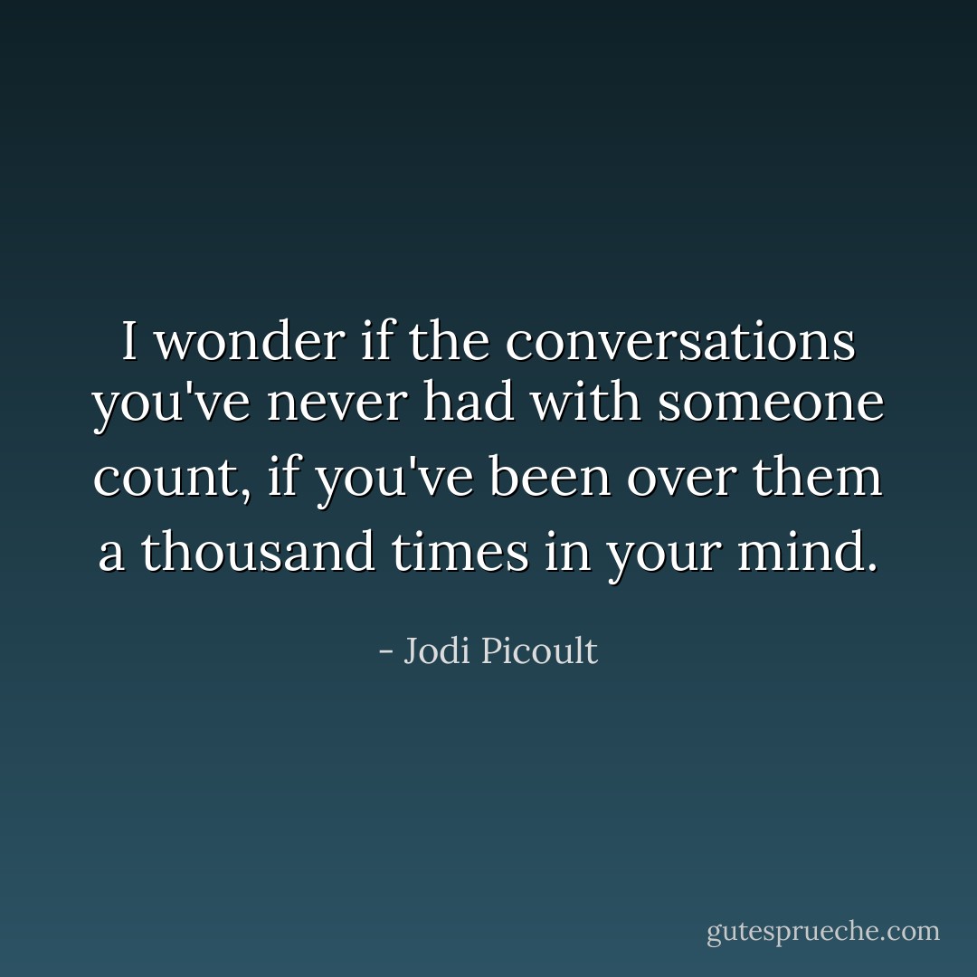 I wonder if the conversations you've never had with someone count, if you've been over them a thousand times in your mind. - Jodi Picoult