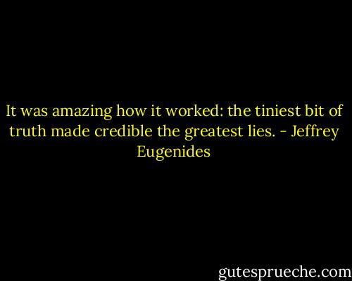 It was amazing how it worked: the tiniest bit of truth made credible the greatest lies. - Jeffrey Eugenides