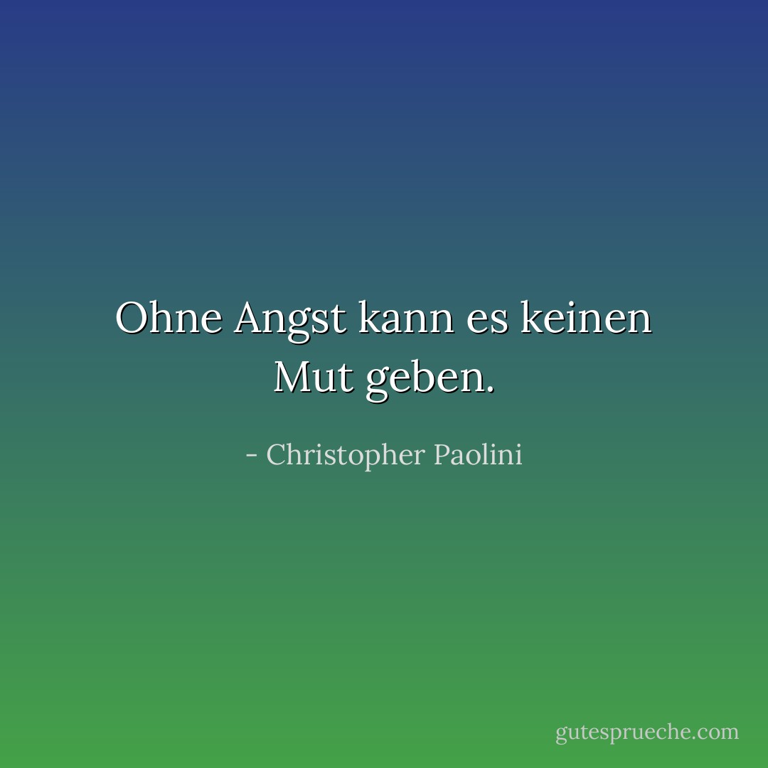 Ohne Angst kann es keinen Mut geben. - Christopher Paolini<