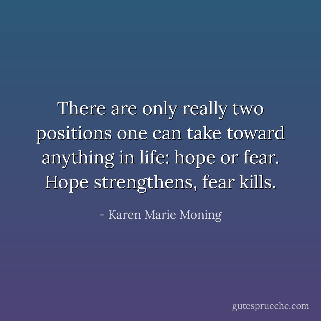 There are only really two positions one can take toward anything in life: hope or fear. Hope strengthens, fear kills. - Karen Marie Moning