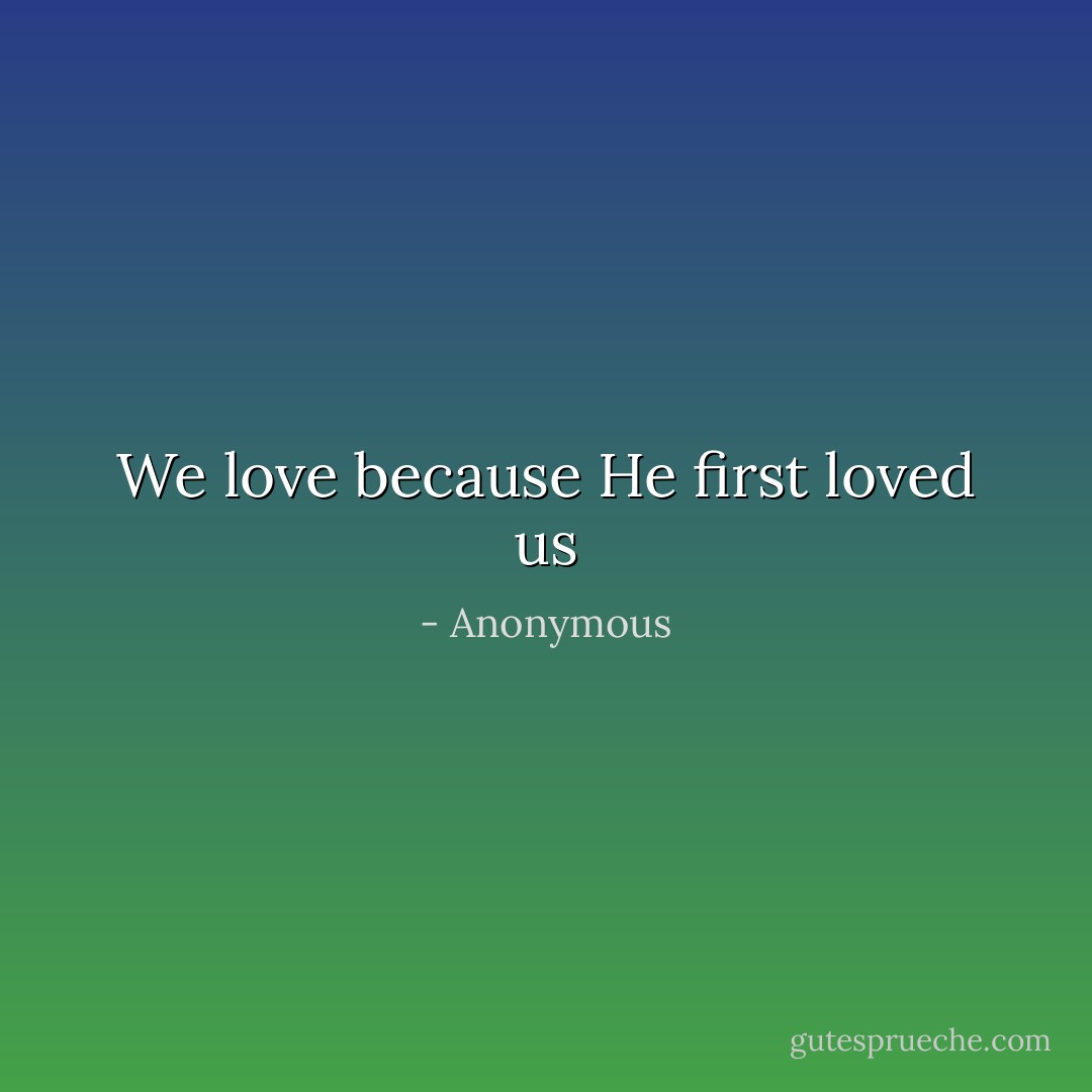 We love because He first loved us - Anonymous