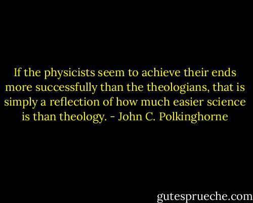 If the physicists seem to achieve their ends more successfully than the theologians, that is simply a reflection of how much easier science is than theology. - John C. Polkinghorne