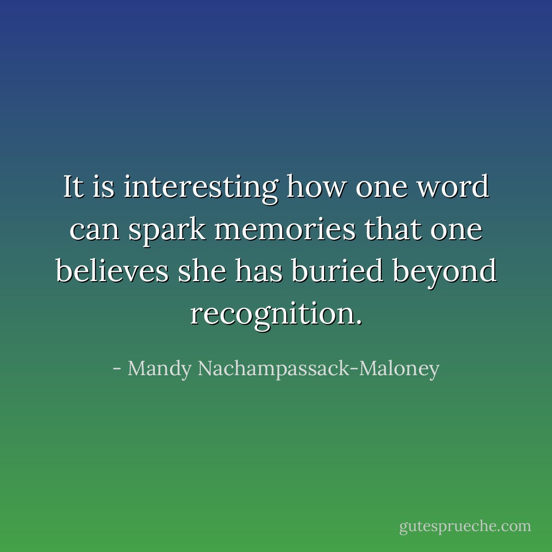 It is interesting how one word can spark memories that one believes she has buried beyond recognition. - Mandy Nachampassack-Maloney