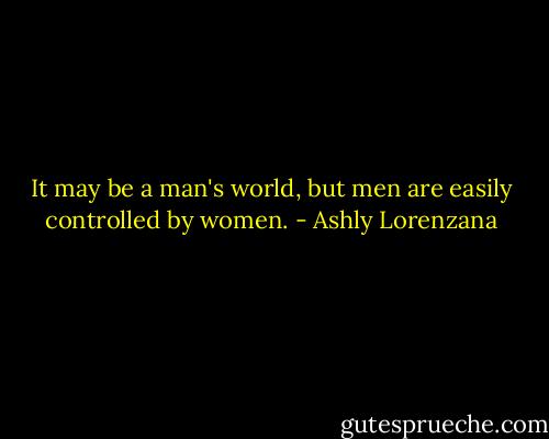 It may be a man's world, but men are easily controlled by women. - Ashly Lorenzana