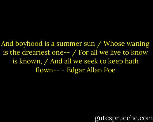 And boyhood is a summer sun / Whose waning is the dreariest one-- / For all we live to know is known, / And all we seek to keep hath flown-- - Edgar Allan Poe