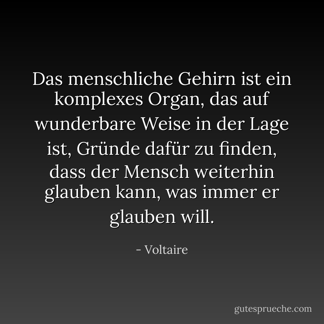 Das menschliche Gehirn ist ein komplexes Organ, das auf wunderbare Weise in der Lage ist, Gründe dafür zu finden, dass der Mensch weiterhin glauben kann, was immer er glauben will. - Voltaire<