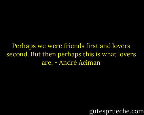 Perhaps we were friends first and lovers second.<br />But then perhaps this is what lovers are. - André Aciman