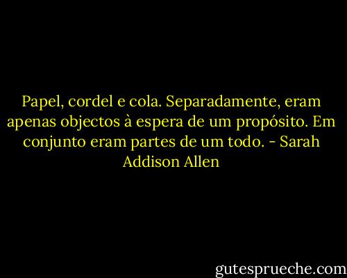 Papel, cordel e cola.<br />Separadamente, eram apenas objectos à espera de um propósito. Em conjunto eram partes de um todo. - Sarah Addison Allen