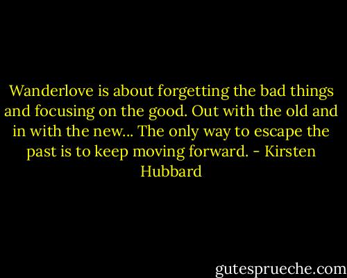 Wanderlove is about forgetting the bad things and focusing on the good. Out with the old and in with the new... The only way to escape the past is to keep moving forward. - Kirsten Hubbard