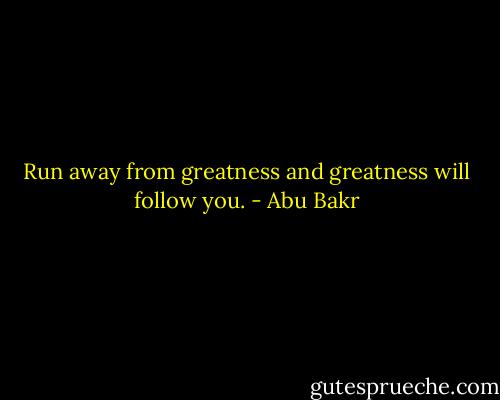 Run away from greatness and greatness will follow you. - Abu Bakr