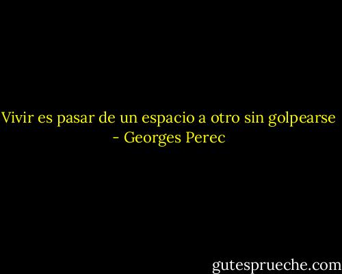 Vivir es pasar de un espacio a otro sin golpearse - Georges Perec