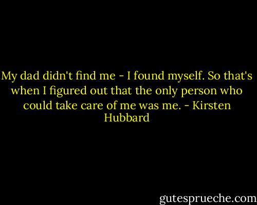 My dad didn't find me - I found myself. So that's when I figured out that the only person who could take care of me was me. - Kirsten Hubbard