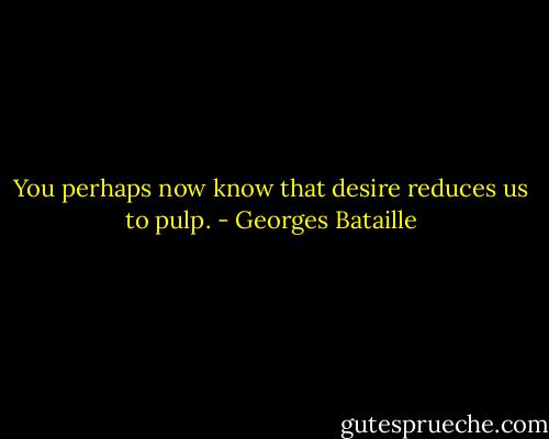 You perhaps now know that desire reduces us to pulp. - Georges Bataille