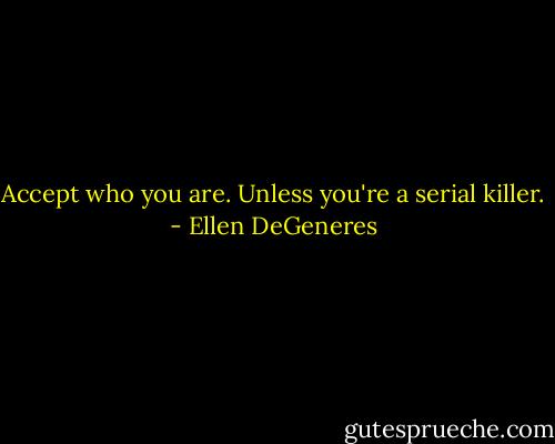 Accept who you are. Unless you're a serial killer. - Ellen DeGeneres