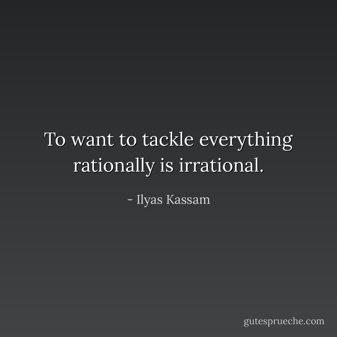 To want to tackle everything rationally is irrational. - Ilyas Kassam
