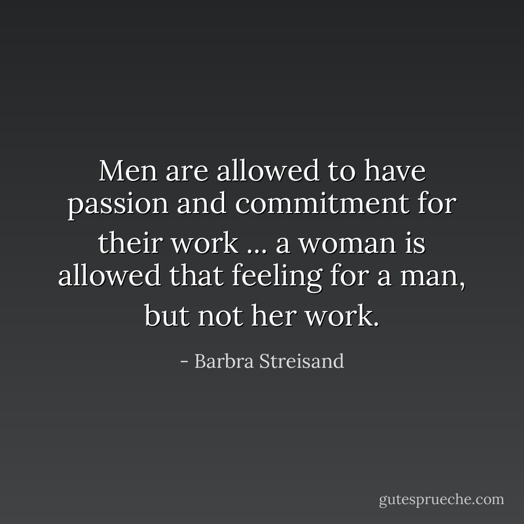 Men are allowed to have passion and commitment for their work ... a woman is allowed that feeling for a man, but not her work. - Barbra Streisand