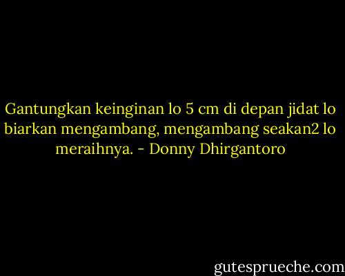Gantungkan keinginan lo 5 cm di depan jidat lo biarkan mengambang, mengambang seakan2 lo meraihnya. - Donny Dhirgantoro