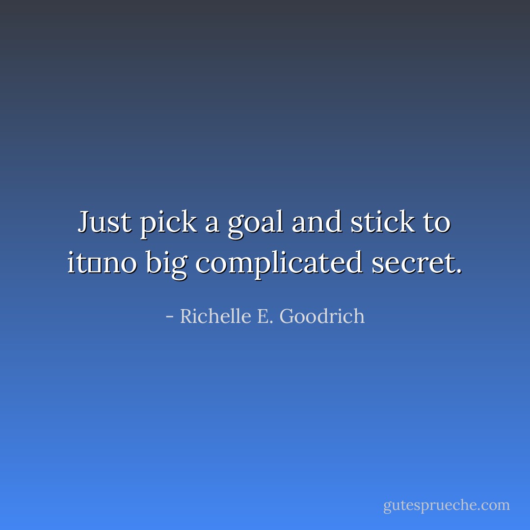 Just pick a goal and stick to it―no big complicated secret. - Richelle E. Goodrich