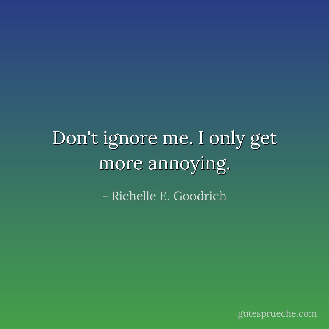 Don't ignore me. I only get more annoying. - Richelle E. Goodrich