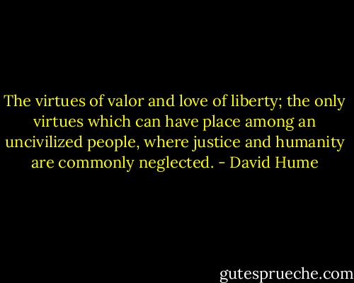 The virtues of valor and love of liberty; the only virtues which can have place among an uncivilized people, where justice and humanity are commonly neglected. - David Hume