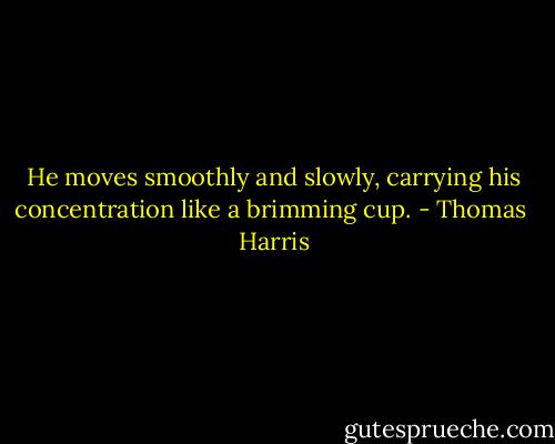 He moves smoothly and slowly, carrying his concentration like a brimming cup. - Thomas  Harris