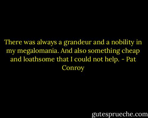 There was always a grandeur and a nobility in my megalomania. And also something cheap and loathsome that I could not help. - Pat Conroy