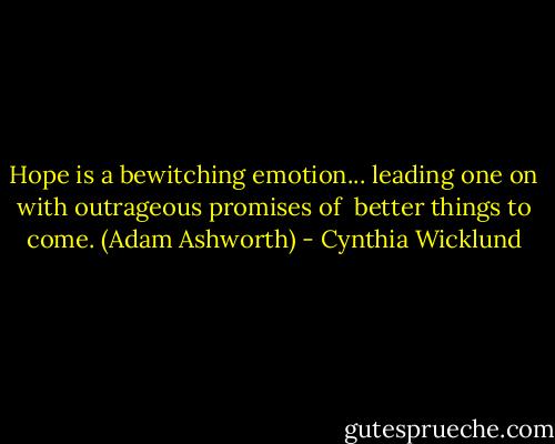 Hope is a bewitching emotion... leading one on with outrageous promises of <br />better things to come. (Adam Ashworth) - Cynthia Wicklund