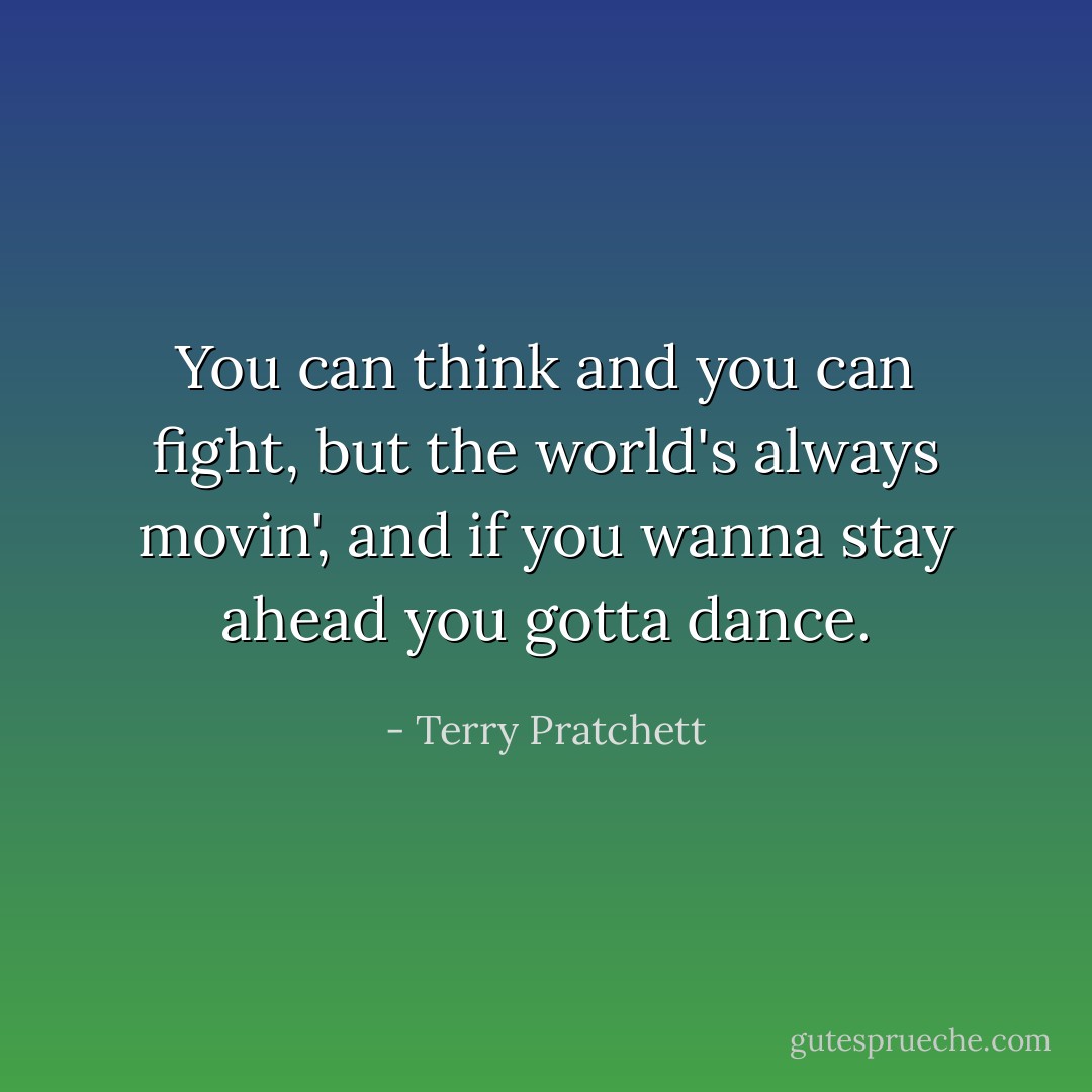 You can think and you can fight, but the world's always movin', and if you wanna stay ahead you gotta dance. - Terry Pratchett