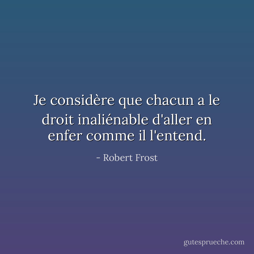 Je considère que chacun a le droit inaliénable d'aller en enfer comme il l'entend. - Robert Frost