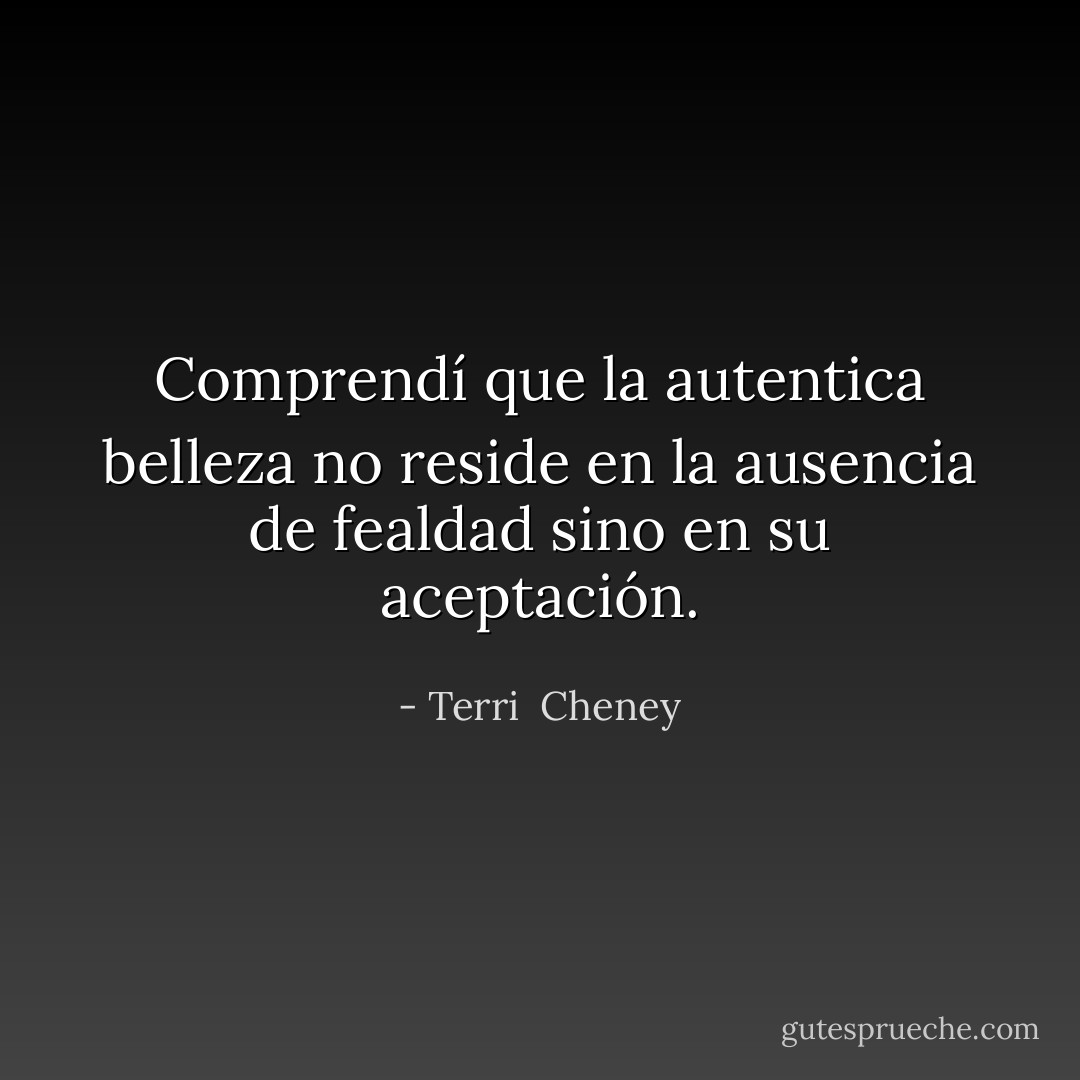 Comprendí que la autentica belleza no reside en la ausencia de fealdad sino en su aceptación. - Terri  Cheney