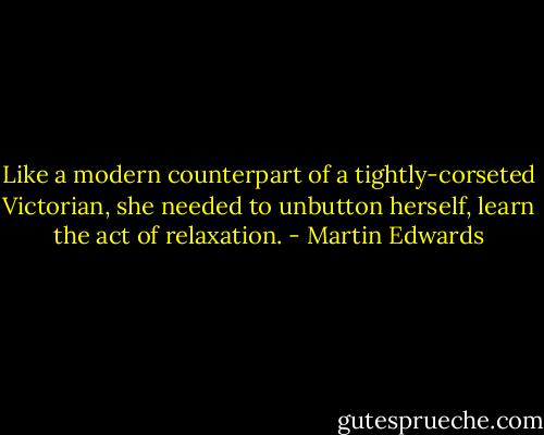 Like a modern counterpart of a tightly-corseted Victorian, she needed to unbutton herself, learn the act of relaxation. - Martin Edwards