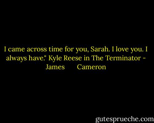 I came across time for you, Sarah. I love you. I always have." Kyle Reese in The Terminator - James       Cameron