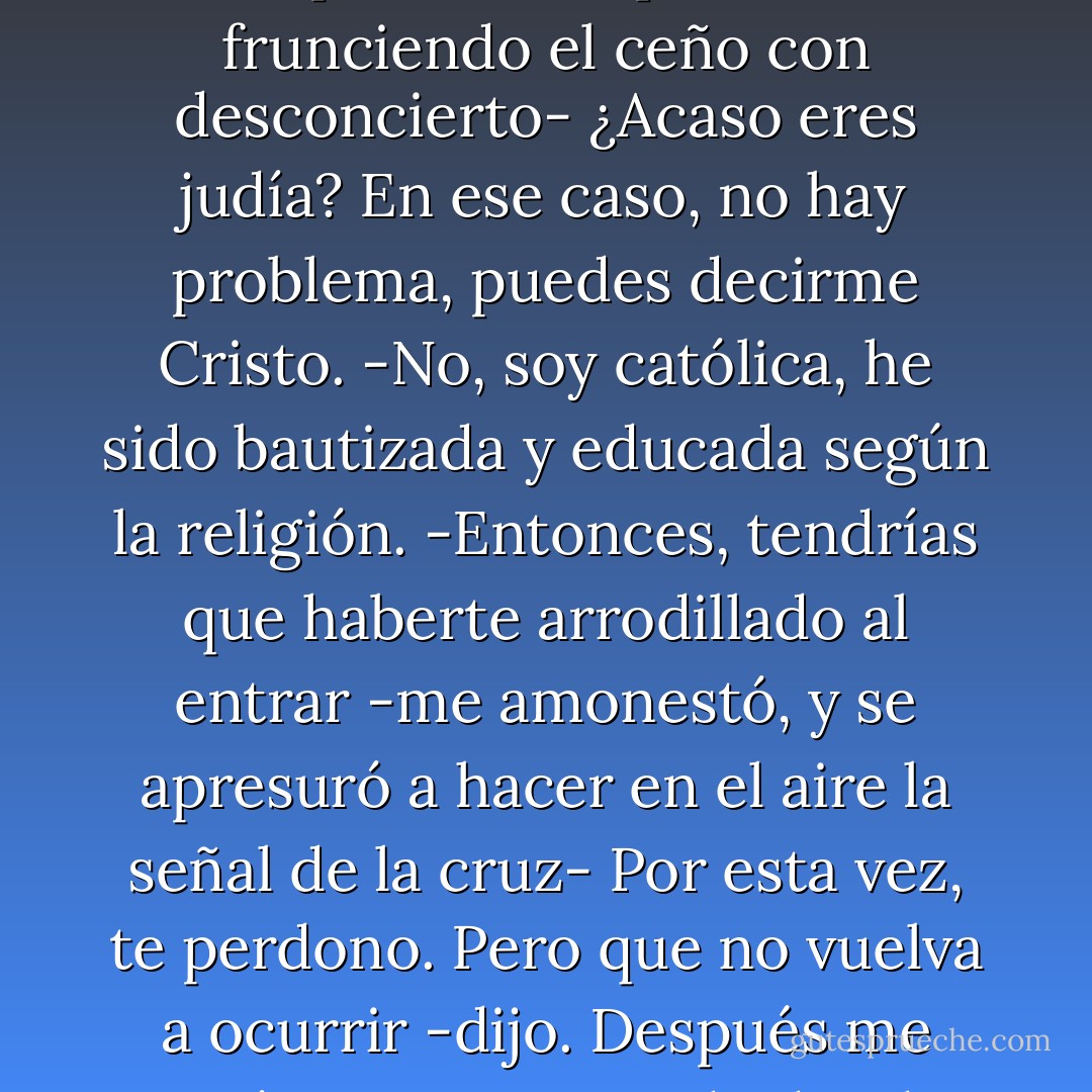 -Hola -dijo- soy Jesucristo. Pero puedes llamarme Jesús, o Señor, si lo prefieres.<br />-¿Señor? -pregunté, tratando torpemente de ser graciosa. Es decir, aquello tenia que ser una broma. Jesucristo en un hospital psiquiátrico... Menudo tópico.<br />-Señor Dios, por supuesto -respondió, frunciendo el ceño con desconcierto- ¿Acaso eres judía? En ese caso, no hay problema, puedes decirme Cristo.<br />-No, soy católica, he sido bautizada y educada según la religión.<br />-Entonces, tendrías que haberte arrodillado al entrar -me amonestó, y se apresuró a hacer en el aire la señal de la cruz- Por esta vez, te perdono. Pero que no vuelva a ocurrir -dijo. Después me miró con esos ojos de donde parecían surgir dos rayos láser y se me heló el corazón. Me pregunté si era posible que Jesús aun estuviera vivo y que hubiera terminado en ese lugar. La linea que separa el carisma de la locura suele ser muy fina. - Terri  Cheney