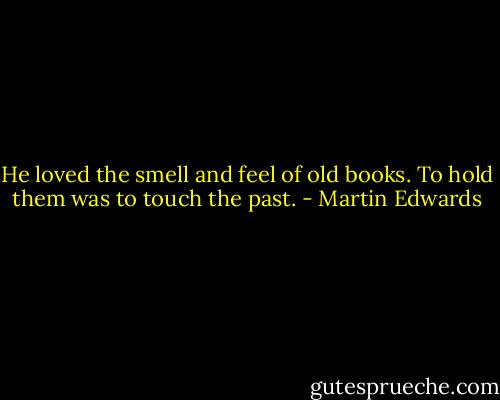 He loved the smell and feel of old books. To hold them was to touch the past. - Martin Edwards