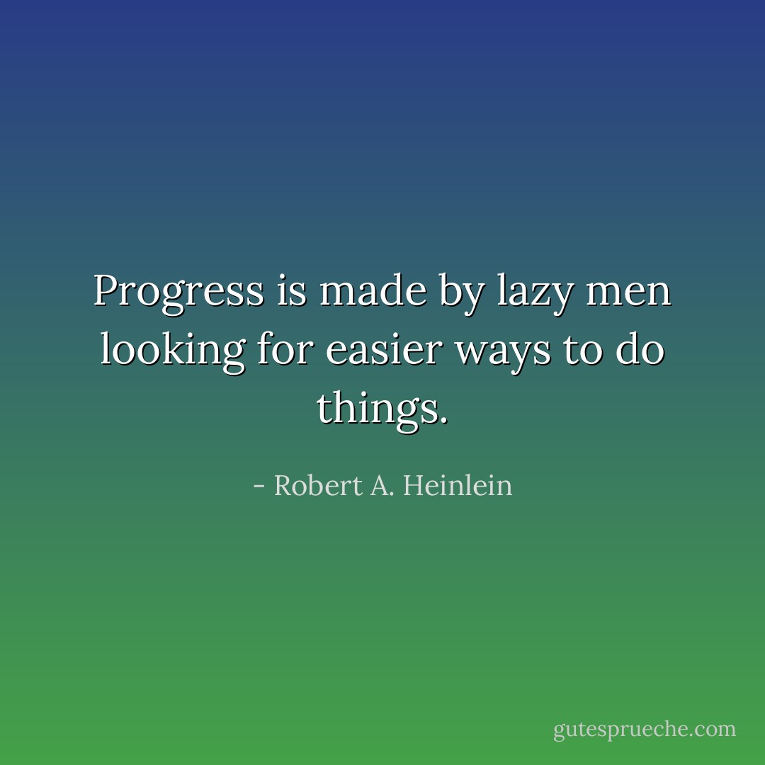 Progress is made by lazy men looking for easier ways to do things. - Robert A. Heinlein
