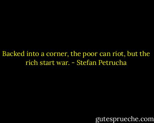 Backed into a corner, the poor can riot, but the rich start war. - Stefan Petrucha