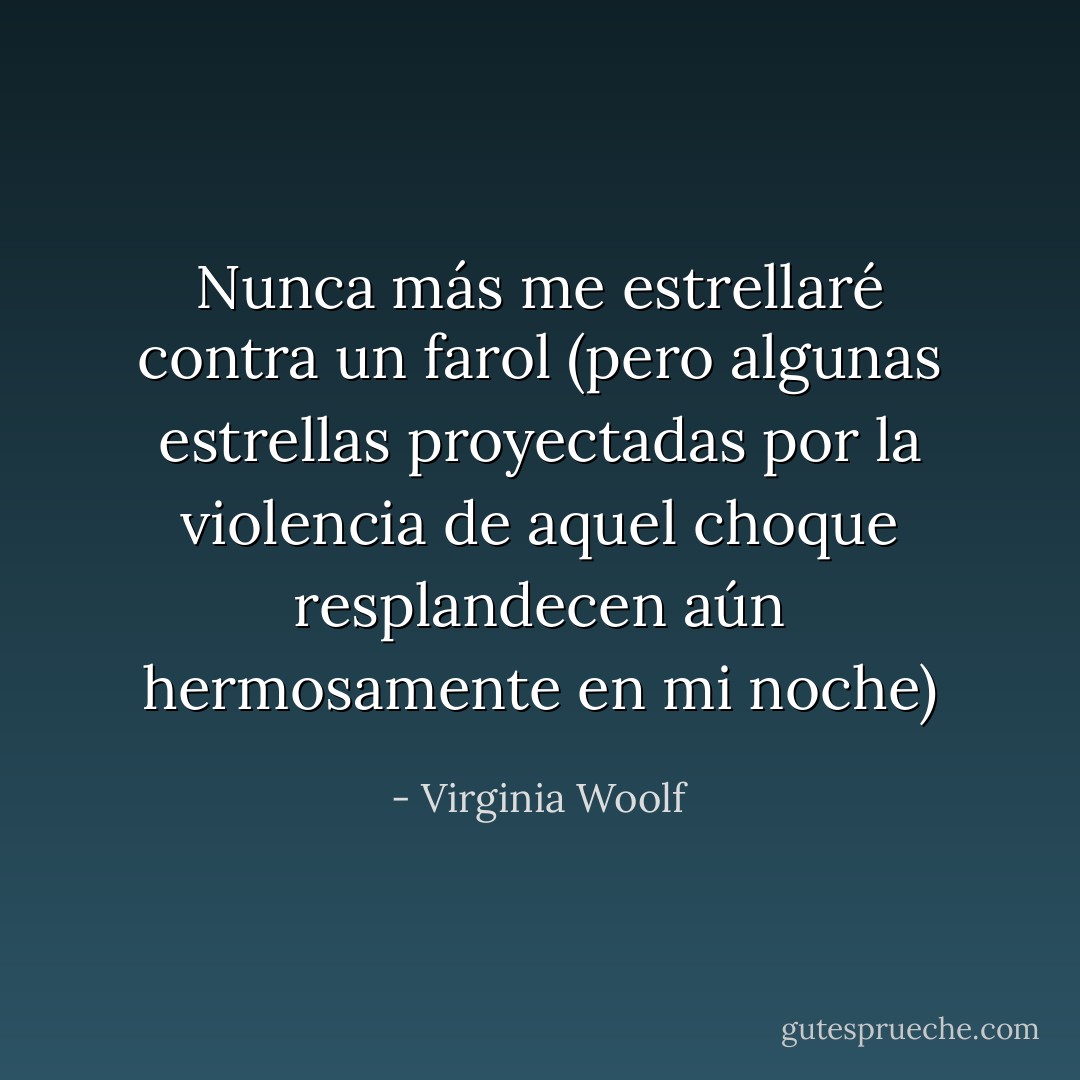Nunca más me estrellaré contra un farol (pero algunas estrellas proyectadas por la violencia de aquel choque resplandecen aún hermosamente en mi noche) - Virginia Woolf