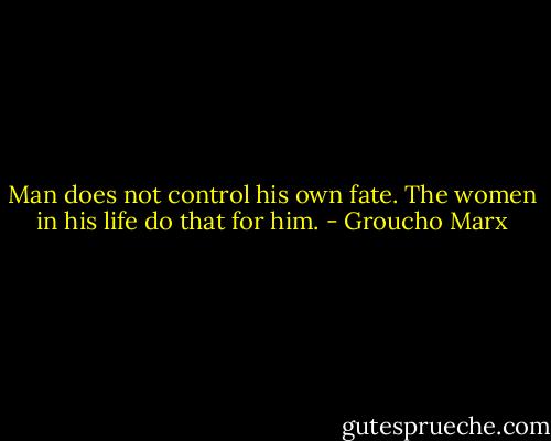 Man does not control his own fate. The women in his life do that for him. - Groucho Marx