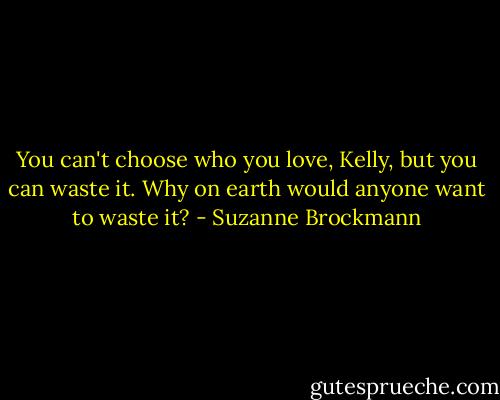 You can't choose who you love, Kelly, but you can waste it. Why on earth would anyone want to waste it? - Suzanne Brockmann