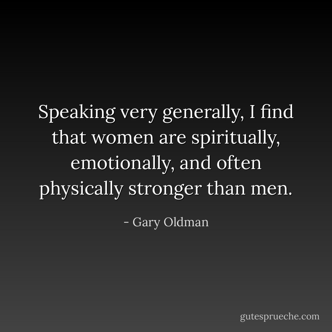 Speaking very generally, I find that women are spiritually, emotionally, and often physically stronger than men. - Gary Oldman