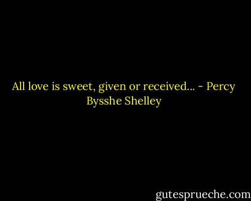 All love is sweet, given or received... - Percy Bysshe Shelley