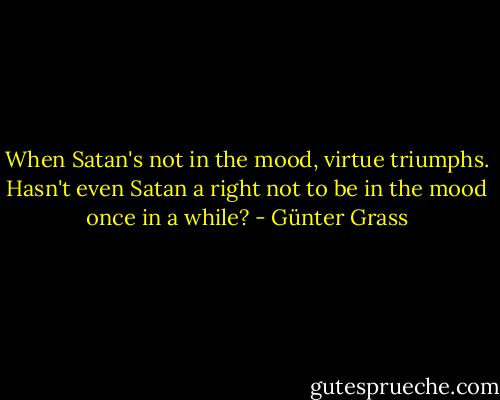 When Satan's not in the mood, virtue triumphs. Hasn't even Satan a right not to be in the mood once in a while? - Günter Grass