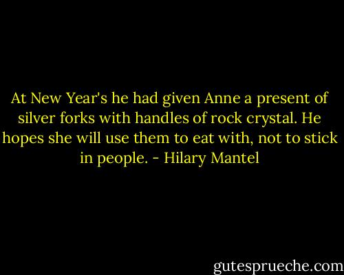 At New Year's he had given Anne a present of silver forks with handles of rock crystal. He hopes she will use them to eat with, not to stick in people. - Hilary Mantel