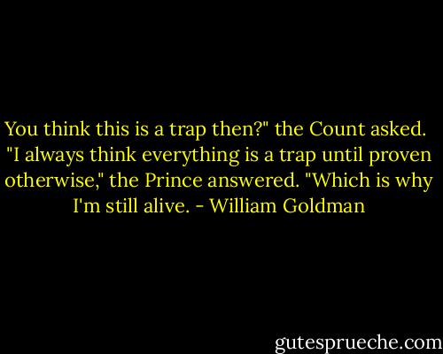 You think this is a trap then?" the Count asked. <br />"I always think everything is a trap until proven otherwise," the Prince answered. "Which is why I'm still alive. - William Goldman