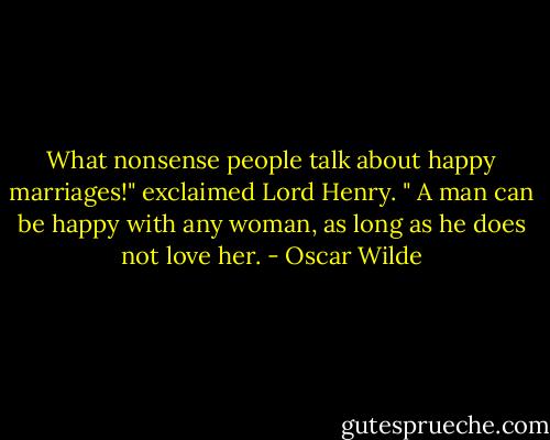What nonsense people talk about happy marriages!" exclaimed Lord Henry. " A man can be happy with any woman, as long as he does not love her. - Oscar Wilde